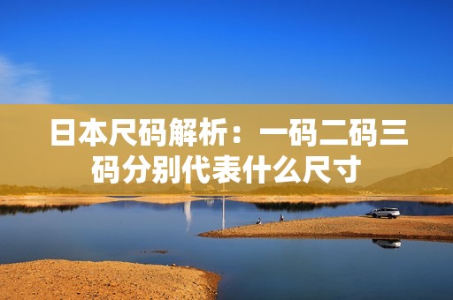 日本尺码解析：一码二码三码分别代表什么尺寸