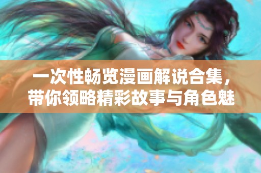 一次性畅览漫画解说合集，带你领略精彩故事与角色魅力