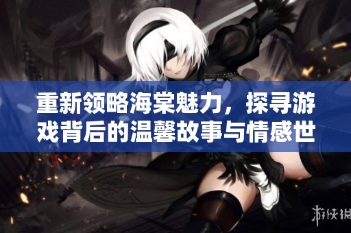 重新领略海棠魅力，探寻游戏背后的温馨故事与情感世界