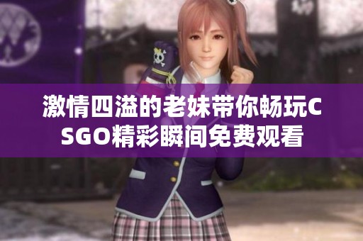 激情四溢的老妹带你畅玩CSGO精彩瞬间免费观看
