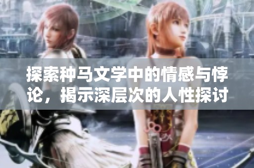 探索种马文学中的情感与悖论，揭示深层次的人性探讨