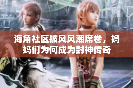 海角社区披风风潮席卷，妈妈们为何成为封神传奇