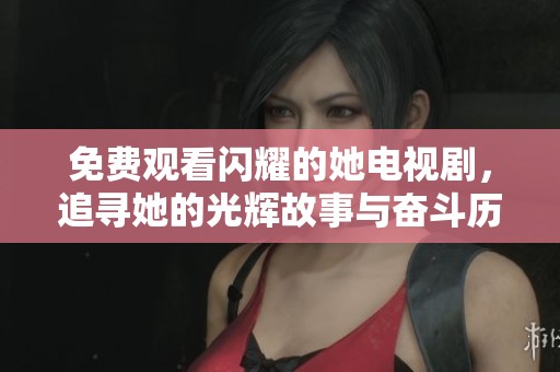 免费观看闪耀的她电视剧，追寻她的光辉故事与奋斗历程