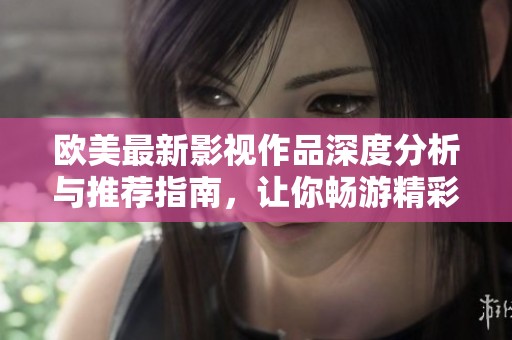 欧美最新影视作品深度分析与推荐指南，让你畅游精彩剧情世界