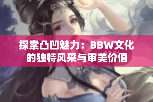 探索凸凹魅力：BBW文化的独特风采与审美价值