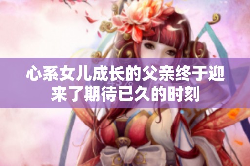 心系女儿成长的父亲终于迎来了期待已久的时刻