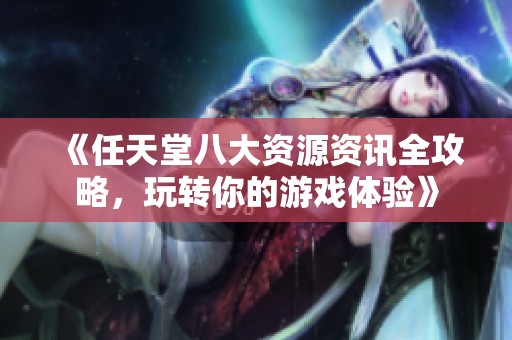 《任天堂八大资源资讯全攻略，玩转你的游戏体验》