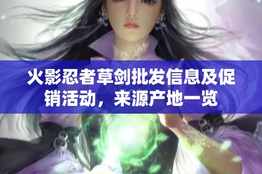 火影忍者草剑批发信息及促销活动，来源产地一览