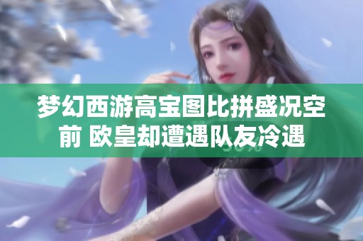梦幻西游高宝图比拼盛况空前 欧皇却遭遇队友冷遇