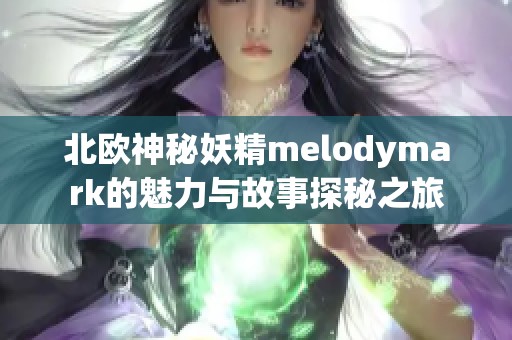 北欧神秘妖精melodymark的魅力与故事探秘之旅