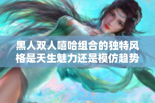 黑人双人嘻哈组合的独特风格是天生魅力还是模仿趋势