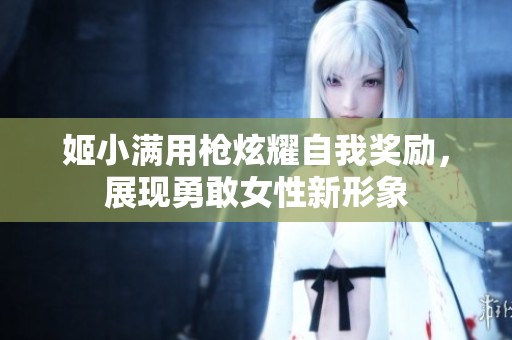 姬小满用枪炫耀自我奖励，展现勇敢女性新形象
