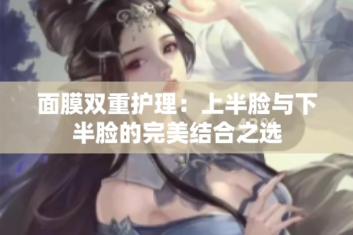 面膜双重护理：上半脸与下半脸的完美结合之选