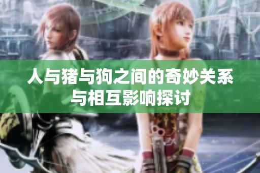 人与猪与狗之间的奇妙关系与相互影响探讨