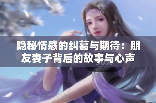 隐秘情感的纠葛与期待：朋友妻子背后的故事与心声