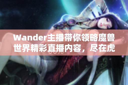 Wander主播带你领略魔兽世界精彩直播内容，尽在虎牙直播！