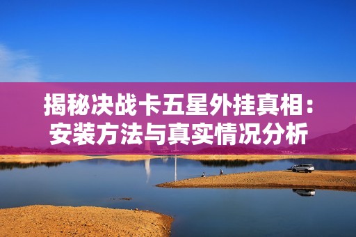 揭秘决战卡五星外挂真相：安装方法与真实情况分析