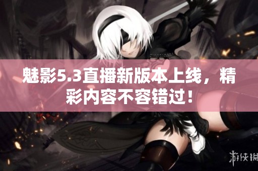魅影5.3直播新版本上线，精彩内容不容错过！