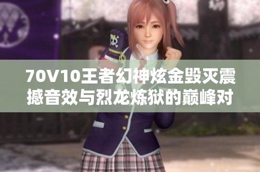 70V10王者幻神炫金毁灭震撼音效与烈龙炼狱的巅峰对决