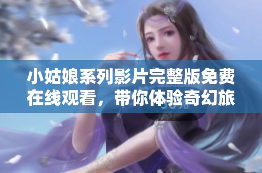 小姑娘系列影片完整版免费在线观看，带你体验奇幻旅程