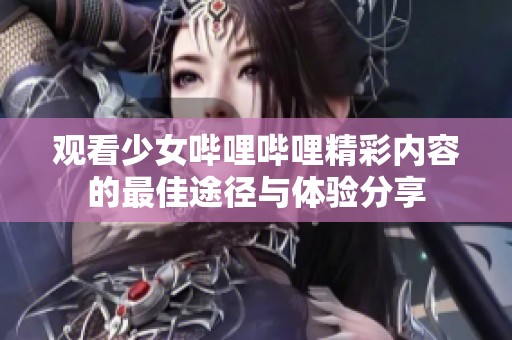 观看少女哔哩哔哩精彩内容的最佳途径与体验分享