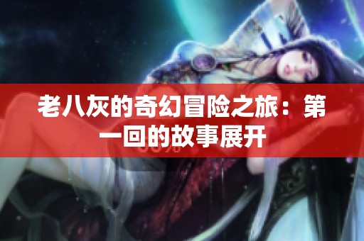 老八灰的奇幻冒险之旅：第一回的故事展开