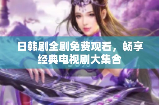 日韩剧全剧免费观看，畅享经典电视剧大集合