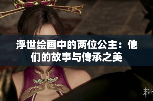 浮世绘画中的两位公主：他们的故事与传承之美