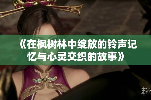 《在枫树林中绽放的铃声记忆与心灵交织的故事》