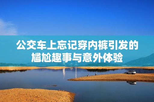 公交车上忘记穿内裤引发的尴尬趣事与意外体验