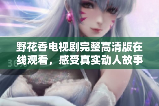 野花香电视剧完整高清版在线观看，感受真实动人故事