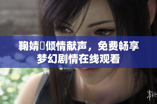 鞠婧祎倾情献声，免费畅享梦幻剧情在线观看