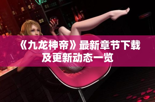 《九龙神帝》最新章节下载及更新动态一览