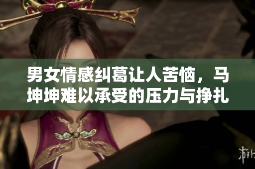 男女情感纠葛让人苦恼，马坤坤难以承受的压力与挣扎