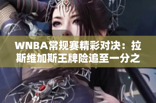 WNBA常规赛精彩对决：拉斯维加斯王牌险追至一分之差