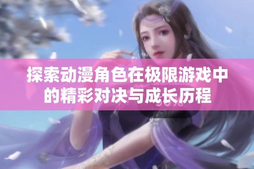 探索动漫角色在极限游戏中的精彩对决与成长历程