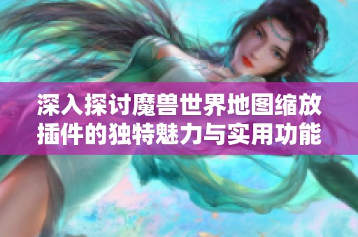 深入探讨魔兽世界地图缩放插件的独特魅力与实用功能