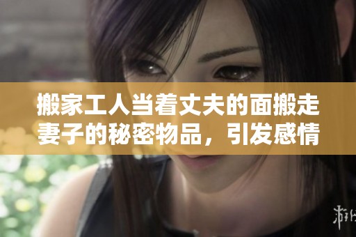搬家工人当着丈夫的面搬走妻子的秘密物品，引发感情危机
