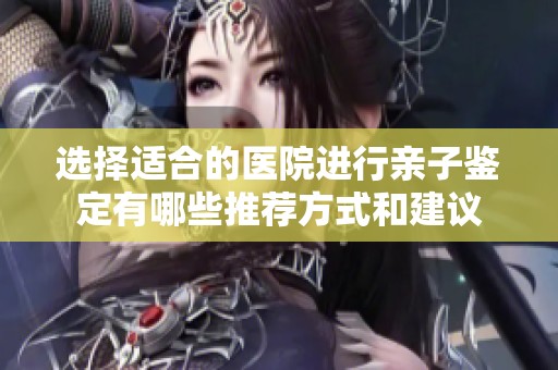 选择适合的医院进行亲子鉴定有哪些推荐方式和建议