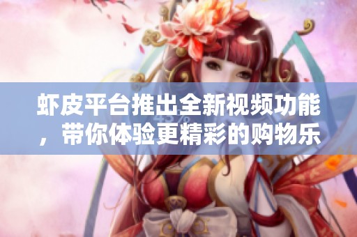 虾皮平台推出全新视频功能，带你体验更精彩的购物乐趣