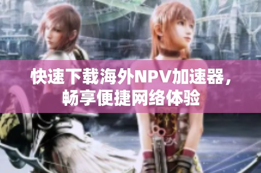 快速下载海外NPV加速器，畅享便捷网络体验
