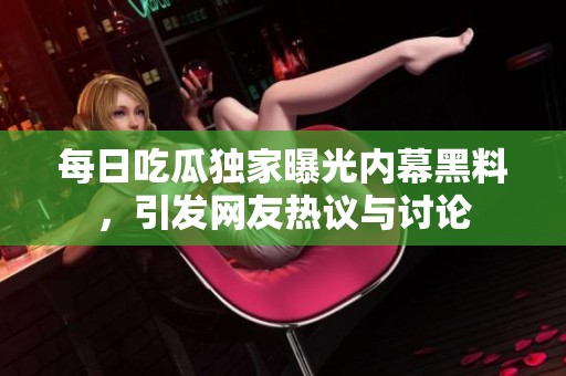 每日吃瓜独家曝光内幕黑料，引发网友热议与讨论