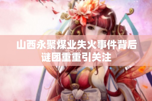 山西永聚煤业失火事件背后谜团重重引关注