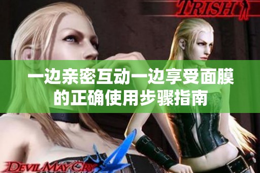 一边亲密互动一边享受面膜的正确使用步骤指南