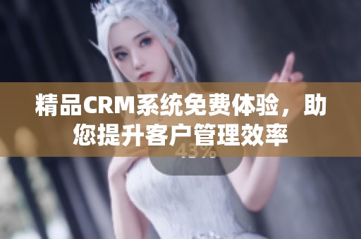 精品CRM系统免费体验，助您提升客户管理效率