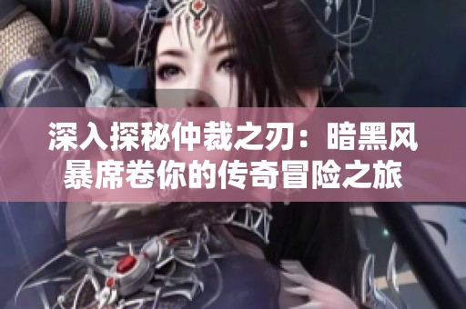 深入探秘仲裁之刃：暗黑风暴席卷你的传奇冒险之旅