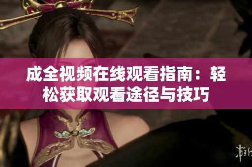 成全视频在线观看指南：轻松获取观看途径与技巧
