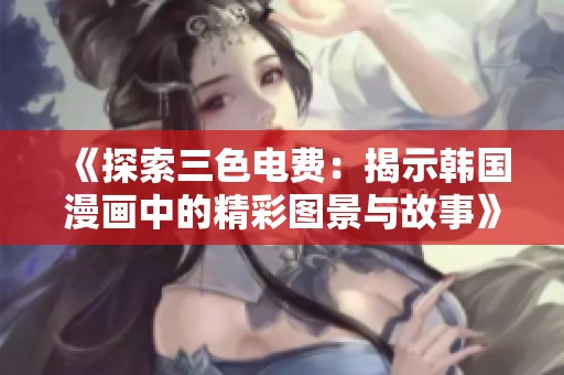 《探索三色电费：揭示韩国漫画中的精彩图景与故事》