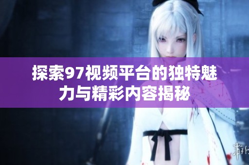 探索97视频平台的独特魅力与精彩内容揭秘