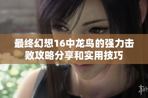 最终幻想16中龙鸟的强力击败攻略分享和实用技巧